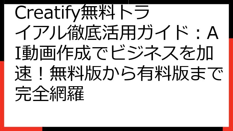 Creatify無料トライアル徹底活用ガイド：AI動画作成でビジネスを加速！無料版から有料版まで完全網羅