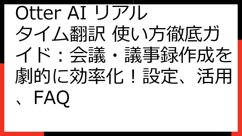 Otter AI リアルタイム翻訳 使い方徹底ガイド：会議・議事録作成を劇的に効率化！設定、活用、FAQ