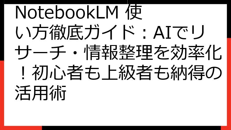 NotebookLM 使い方徹底ガイド：AIでリサーチ・情報整理を効率化！初心者も上級者も納得の活用術