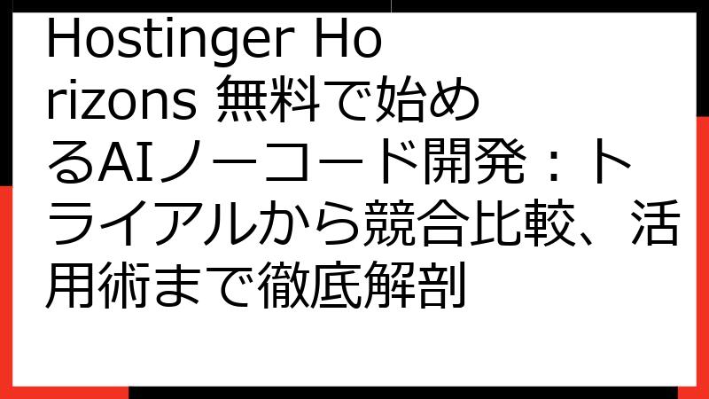 Hostinger Horizons 無料で始めるAIノーコード開発：トライアルから競合比較、活用術まで徹底解剖