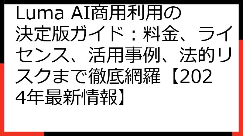 Luma AI商用利用の決定版ガイド：料金、ライセンス、活用事例、法的リスクまで徹底網羅【2024年最新情報】