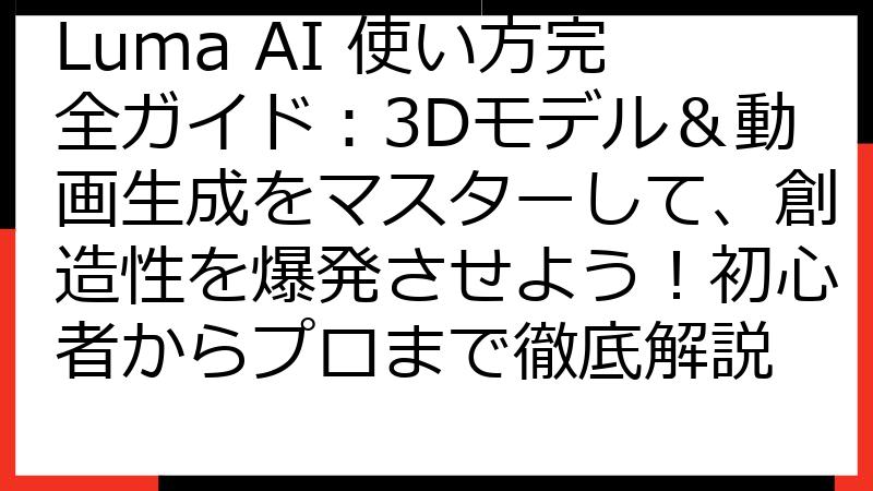 Luma AI 使い方完全ガイド：3Dモデル＆動画生成をマスターして、創造性を爆発させよう！初心者からプロまで徹底解説