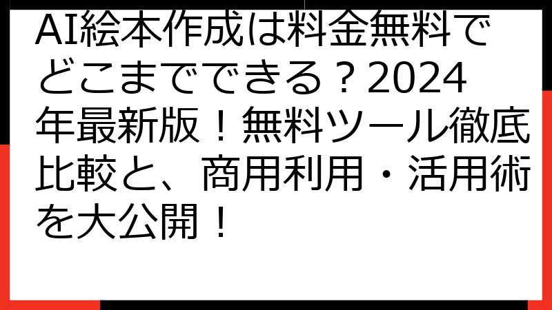 AI絵本作成は料金無料でどこまでできる？2024年最新版！無料ツール徹底比較と、商用利用・活用術を大公開！