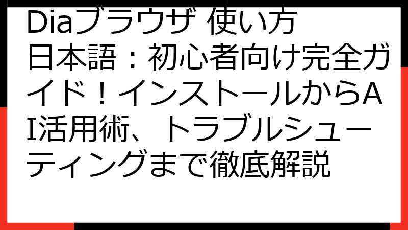 Diaブラウザ 使い方 日本語：初心者向け完全ガイド！インストールからAI活用術、トラブルシューティングまで徹底解説