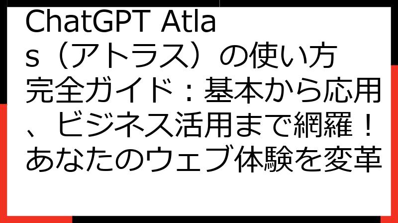 ChatGPT Atlas（アトラス）の使い方 完全ガイド：基本から応用、ビジネス活用まで網羅！あなたのウェブ体験を変革