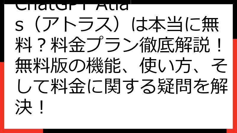 ChatGPT Atlas（アトラス）は本当に無料？料金プラン徹底解説！無料版の機能、使い方、そして料金に関する疑問を解決！