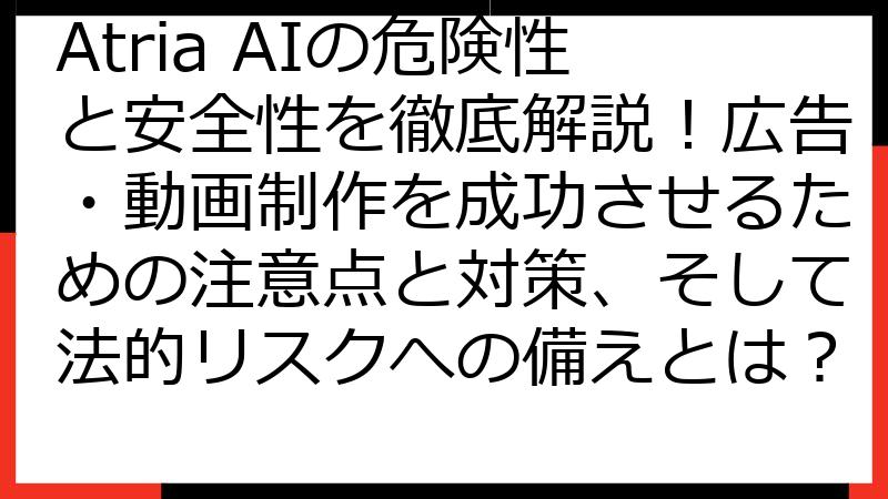 Atria AIの危険性と安全性を徹底解説！広告・動画制作を成功させるための注意点と対策、そして法的リスクへの備えとは？