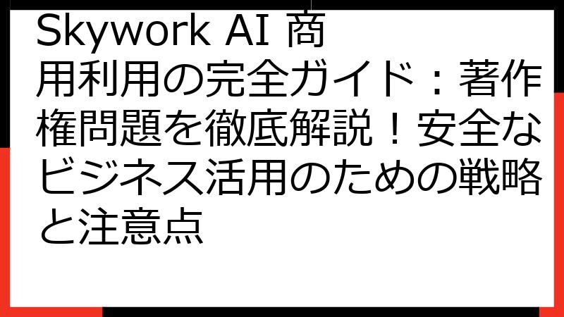 Skywork AI 商用利用の完全ガイド：著作権問題を徹底解説！安全なビジネス活用のための戦略と注意点