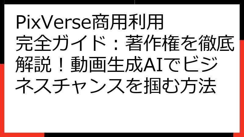 PixVerse商用利用完全ガイド：著作権を徹底解説！動画生成AIでビジネスチャンスを掴む方法