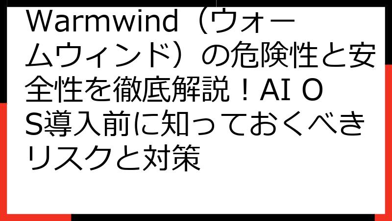 Warmwind（ウォームウィンド）の危険性と安全性を徹底解説！AI OS導入前に知っておくべきリスクと対策