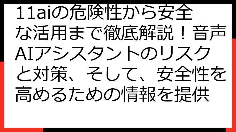 11aiの危険性から安全な活用まで徹底解説！音声AIアシスタントのリスクと対策、そして、安全性を高めるための情報を提供