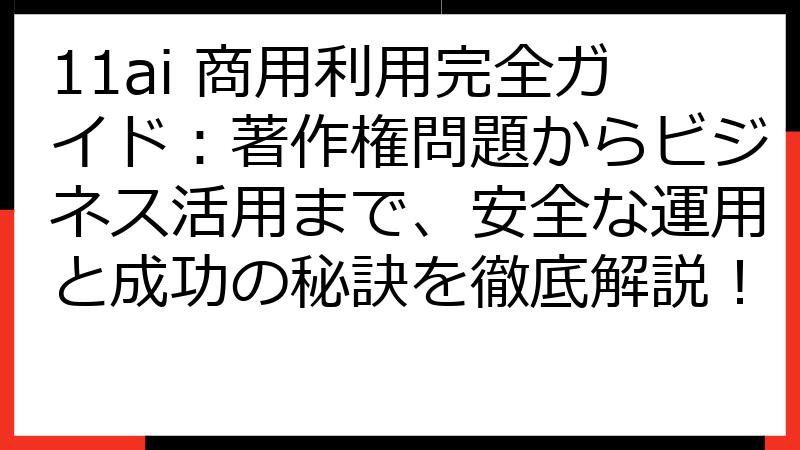 11ai 商用利用完全ガイド：著作権問題からビジネス活用まで、安全な運用と成功の秘訣を徹底解説！