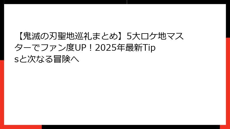 【鬼滅の刃聖地巡礼まとめ】5大ロケ地マスターでファン度UP！2025年最新Tipsと次なる冒険へ