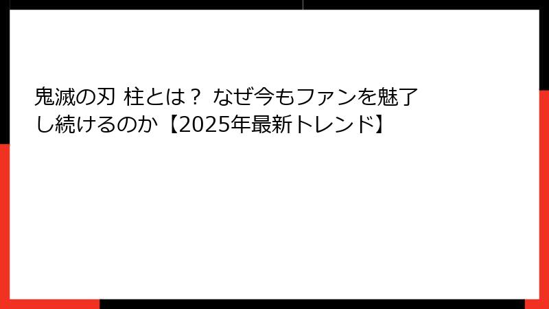 鬼滅の刃 柱とは？ なぜ今もファンを魅了し続けるのか【2025年最新トレンド】