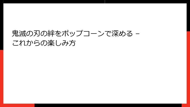 鬼滅の刃の絆をポップコーンで深める – これからの楽しみ方