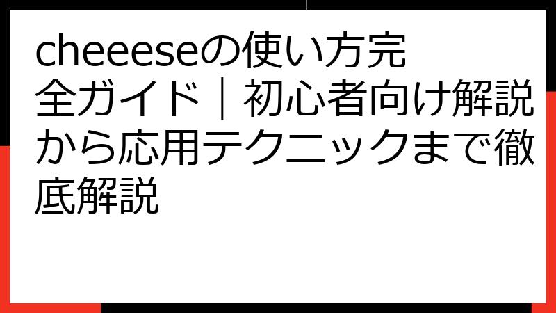 cheeeseの使い方完全ガイド｜初心者向け解説から応用テクニックまで徹底解説