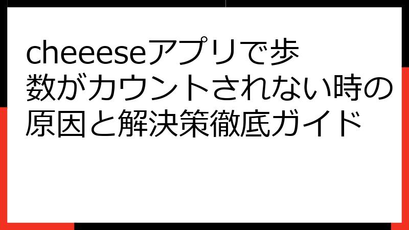 cheeeseアプリで歩数がカウントされない時の原因と解決策徹底ガイド