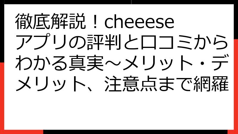 徹底解説！cheeeseアプリの評判と口コミからわかる真実～メリット・デメリット、注意点まで網羅