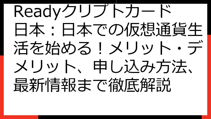 Readyクリプトカード日本：日本での仮想通貨生活を始める！メリット・デメリット、申し込み方法、最新情報まで徹底解説