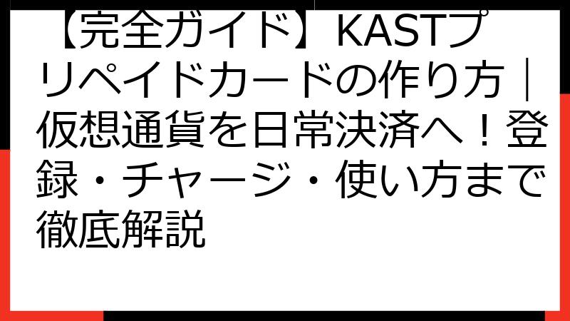 【完全ガイド】KASTプリペイドカードの作り方｜仮想通貨を日常決済へ！登録・チャージ・使い方まで徹底解説