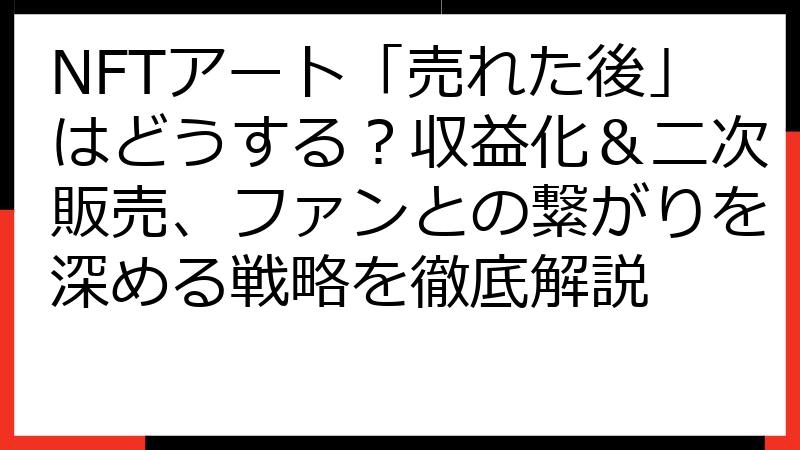 NFTアート「売れた後」はどうする？収益化＆二次販売、ファンとの繋がりを深める戦略を徹底解説