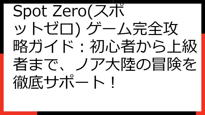 Spot Zero(スポットゼロ) ゲーム完全攻略ガイド：初心者から上級者まで、ノア大陸の冒険を徹底サポート！