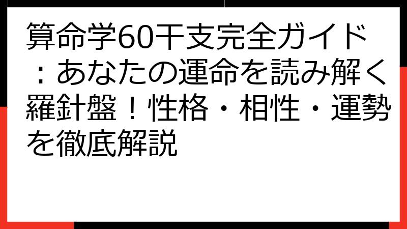 算命学60干支完全ガイド：あなたの運命を読み解く羅針盤！性格・相性・運勢を徹底解説