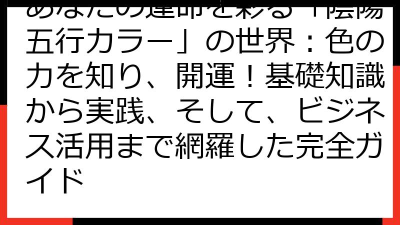 あなたの運命を彩る「陰陽五行カラー」の世界：色の力を知り、開運！基礎知識から実践、そして、ビジネス活用まで網羅した完全ガイド