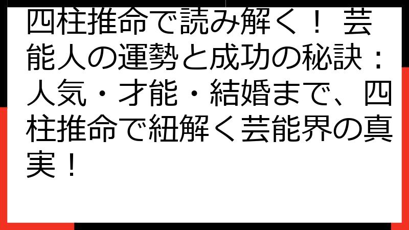 四柱推命で読み解く！ 芸能人の運勢と成功の秘訣：人気・才能・結婚まで、四柱推命で紐解く芸能界の真実！