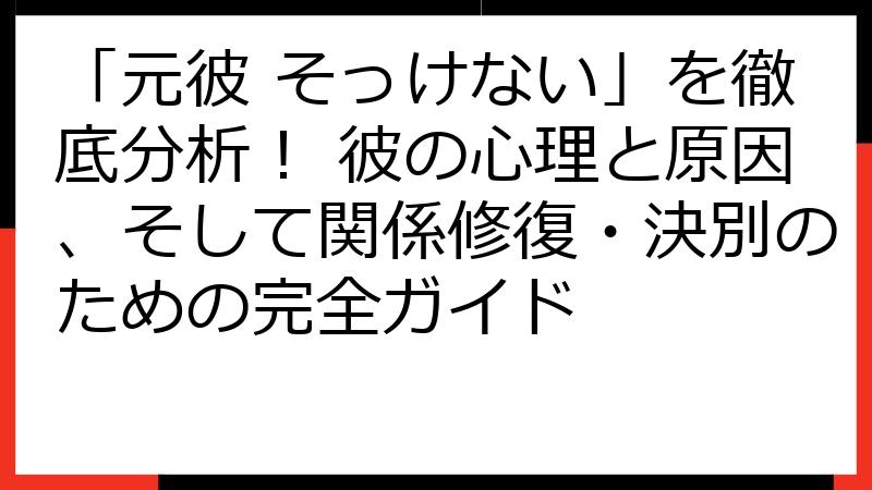 「元彼 そっけない」を徹底分析！ 彼の心理と原因、そして関係修復・決別のための完全ガイド