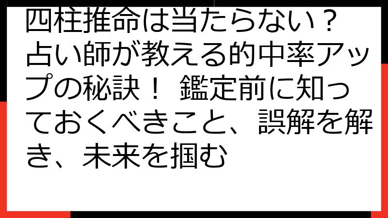 四柱推命は当たらない？ 占い師が教える的中率アップの秘訣！ 鑑定前に知っておくべきこと、誤解を解き、未来を掴む