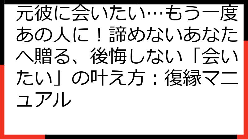 元彼に会いたい…もう一度あの人に！諦めないあなたへ贈る、後悔しない「会いたい」の叶え方：復縁マニュアル