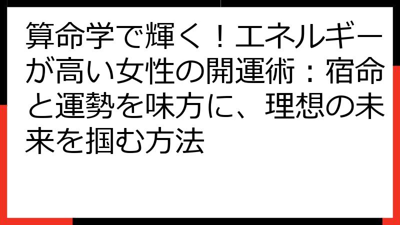 算命学で輝く！エネルギーが高い女性の開運術：宿命と運勢を味方に、理想の未来を掴む方法