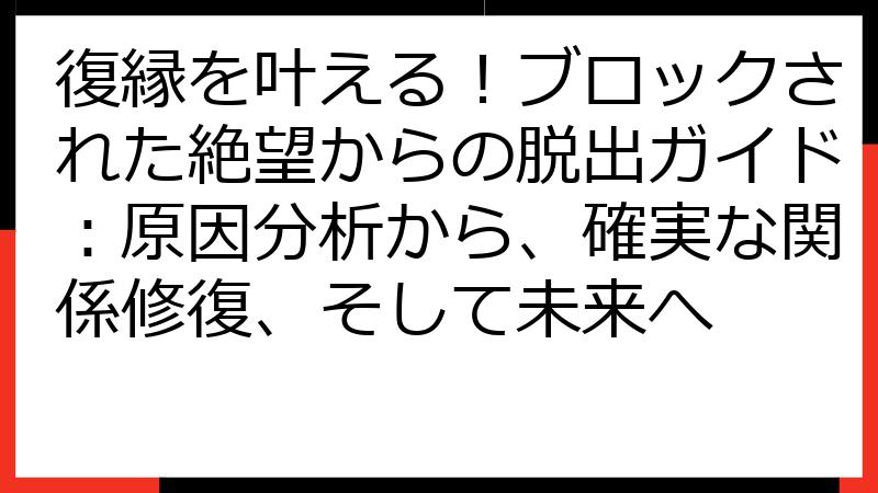 復縁を叶える！ブロックされた絶望からの脱出ガイド：原因分析から、確実な関係修復、そして未来へ