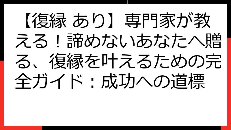 【復縁 あり】専門家が教える！諦めないあなたへ贈る、復縁を叶えるための完全ガイド：成功への道標