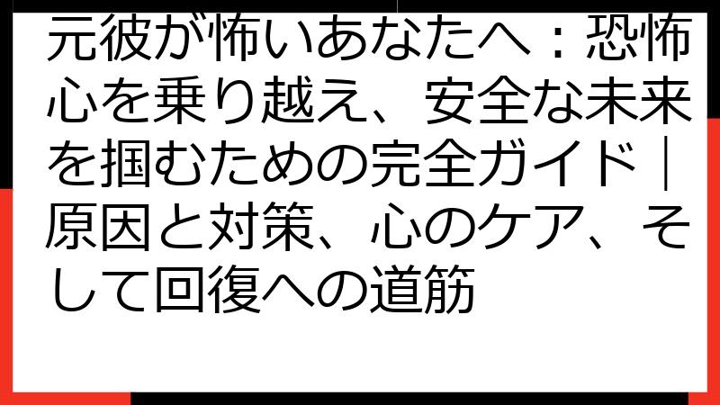 元彼が怖いあなたへ：恐怖心を乗り越え、安全な未来を掴むための完全ガイド｜原因と対策、心のケア、そして回復への道筋