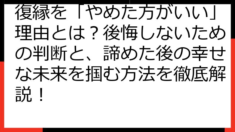 復縁を「やめた方がいい」理由とは？後悔しないための判断と、諦めた後の幸せな未来を掴む方法を徹底解説！
