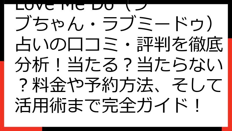 Love Me Do（ラブちゃん・ラブミードゥ）占いの口コミ・評判を徹底分析！当たる？当たらない？料金や予約方法、そして活用術まで完全ガイド！