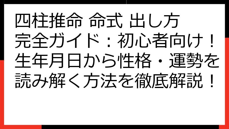 四柱推命 命式 出し方 完全ガイド：初心者向け！生年月日から性格・運勢を読み解く方法を徹底解説！