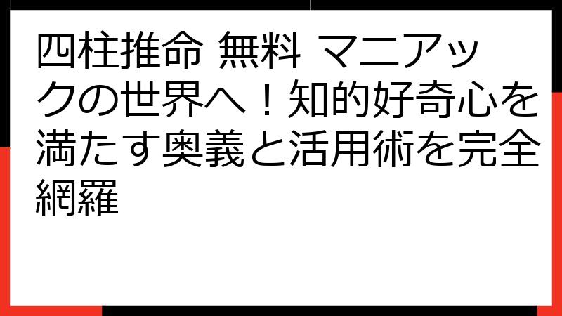 四柱推命 無料 マニアックの世界へ！知的好奇心を満たす奥義と活用術を完全網羅