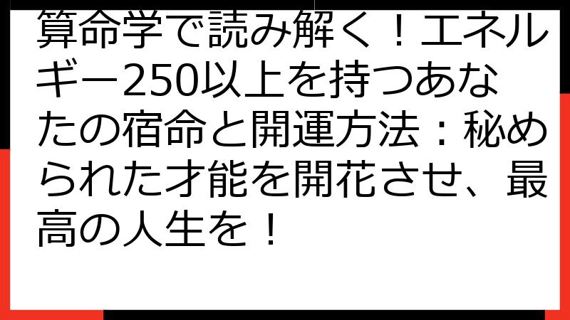 算命学で読み解く！エネルギー250以上を持つあなたの宿命と開運方法：秘められた才能を開花させ、最高の人生を！