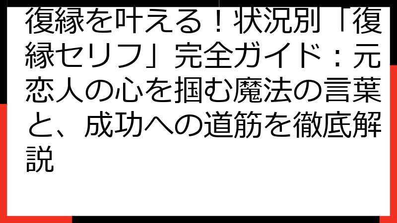 復縁を叶える！状況別「復縁セリフ」完全ガイド：元恋人の心を掴む魔法の言葉と、成功への道筋を徹底解説