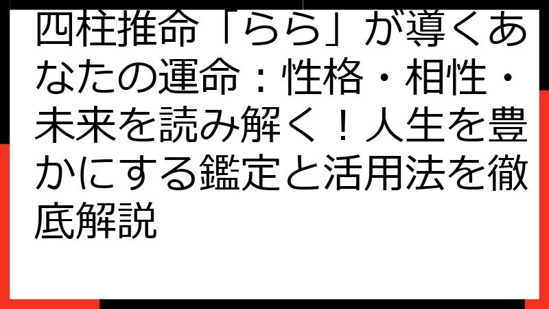 四柱推命「らら」が導くあなたの運命：性格・相性・未来を読み解く！人生を豊かにする鑑定と活用法を徹底解説