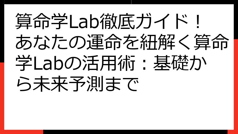 算命学Lab徹底ガイド！あなたの運命を紐解く算命学Labの活用術：基礎から未来予測まで