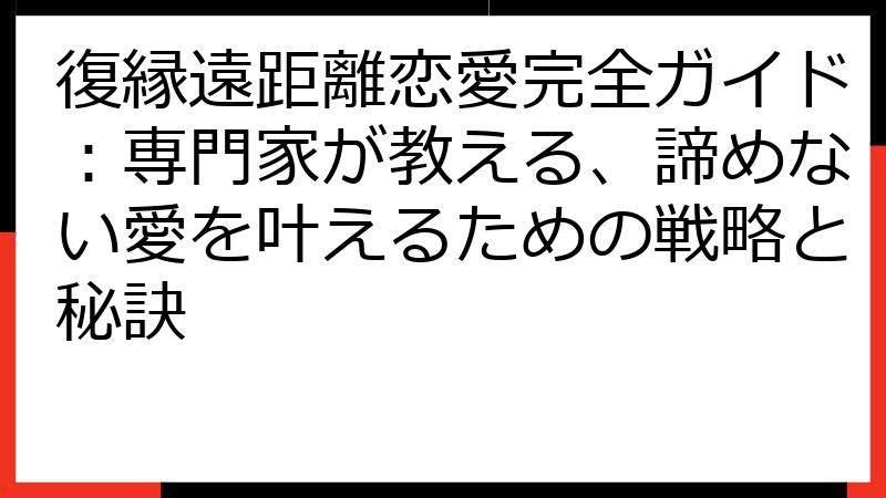 復縁遠距離恋愛完全ガイド：専門家が教える、諦めない愛を叶えるための戦略と秘訣