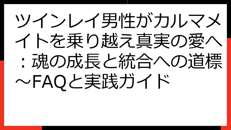 ツインレイ男性がカルマメイトを乗り越え真実の愛へ：魂の成長と統合への道標～FAQと実践ガイド