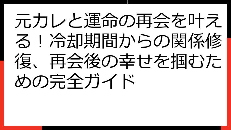 元カレと運命の再会を叶える！冷却期間からの関係修復、再会後の幸せを掴むための完全ガイド