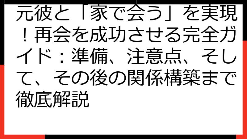 元彼と「家で会う」を実現！再会を成功させる完全ガイド：準備、注意点、そして、その後の関係構築まで徹底解説