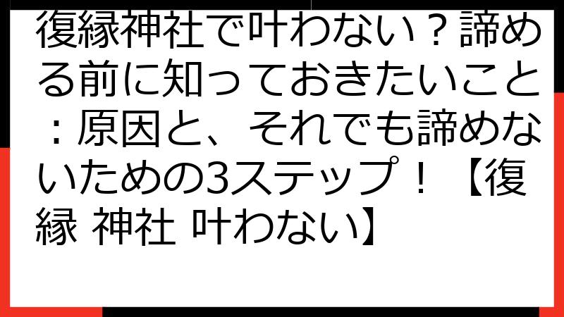 復縁神社で叶わない？諦める前に知っておきたいこと：原因と、それでも諦めないための3ステップ！【復縁 神社 叶わない】