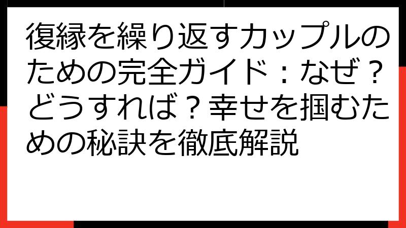 復縁を繰り返すカップルのための完全ガイド：なぜ？どうすれば？幸せを掴むための秘訣を徹底解説